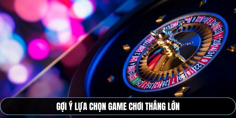 Gợi ý lựa chọn game chơi thắng lớn